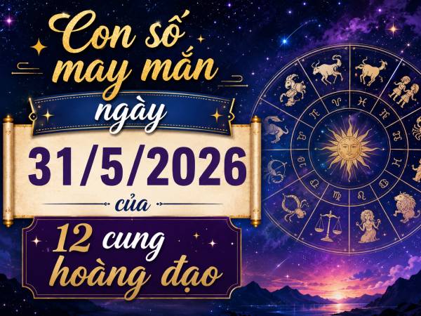 Con số may mắn ngày 31/5/2026 chủ nhật 12 cung hoàng đạo hút tài lộc