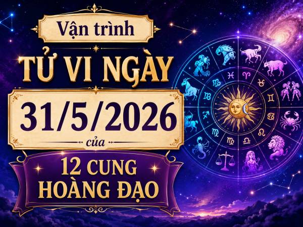 Tổng quan tử vi của 12 cung hoàng đạo ngày 31/5/2026